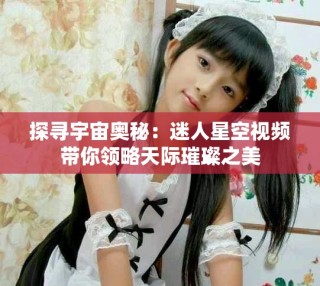 探尋宇宙奧秘：迷人星空視頻帶你領略天際璀璨之美