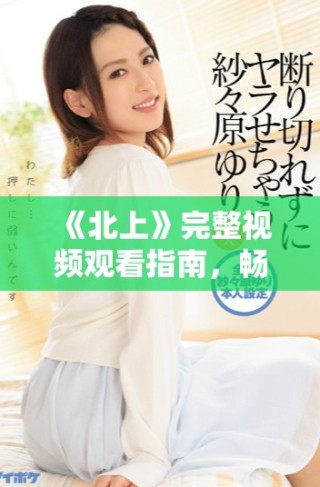 《北上》完整視頻觀看指南，暢享精彩劇情與角色發展