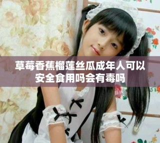 草莓香蕉榴蓮絲瓜成年人可以安全食用嗎會有毒嗎