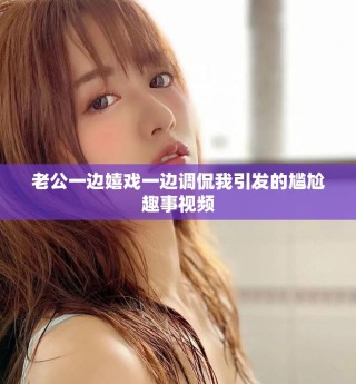 老公一邊嬉戲一邊調侃我引發的尷尬趣事視頻