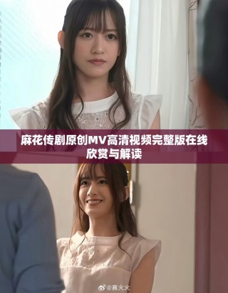 麻花傳劇原創MV高清視頻完整版在線欣賞與解讀