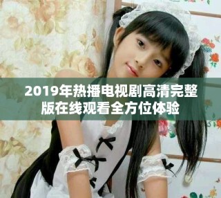 2019年熱播電視劇高清完整版在線觀看全方位體驗