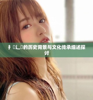 扌喿辶畐的歷史背景與文化傳承細述探討