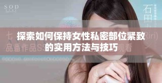探索如何保持女性私密部位緊致的實(shí)用方法與技巧