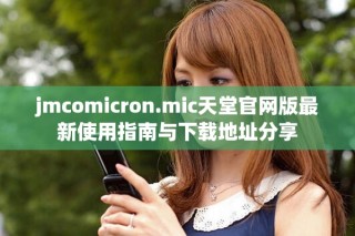 jmcomicron.mic天堂官網(wǎng)版最新使用指南與下載地址分享