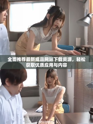 全面推薦最新成品網站下載資源，輕松獲取優質應用與內容