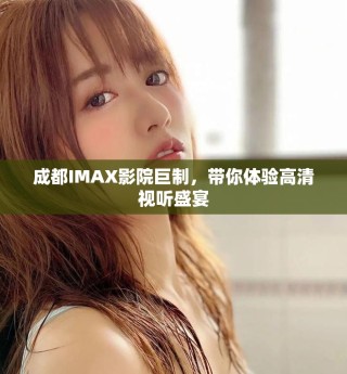 成都IMAX影院巨制，帶你體驗高清視聽盛宴