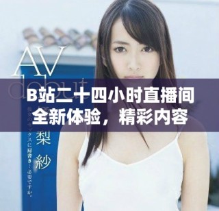 B站二十四小時直播間全新體驗，精彩內容陪伴你每時每刻