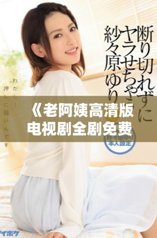 《老阿姨高清版電視劇全劇免費觀看，帶你重溫經典故事》