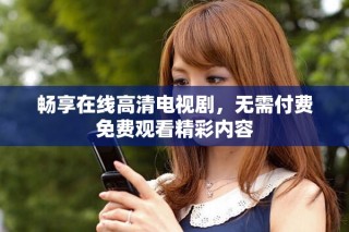 暢享在線高清電視劇，無需付費免費觀看精彩內容