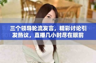 三個領導輪流發(fā)言，精彩討論引發(fā)熱議，直播幾小時盡在眼前