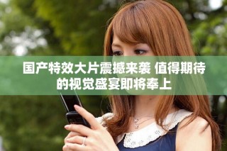 國(guó)產(chǎn)特效大片震撼來(lái)襲 值得期待的視覺(jué)盛宴即將奉上