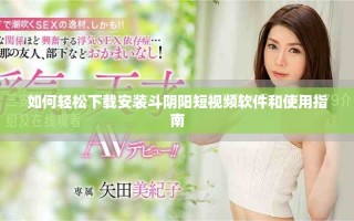 如何輕松下載安裝斗陰陽短視頻軟件和使用指南