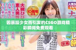 因暴躁少女而引發(fā)的CSGO游戲精彩瞬間免費(fèi)觀看