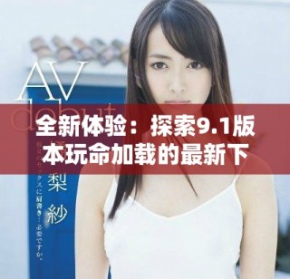 全新體驗：探索9.1版本玩命加載的最新下載功能與技巧