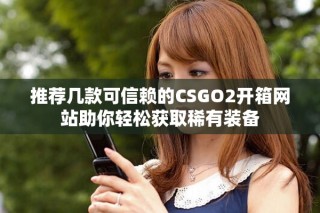 推薦幾款可信賴的CSGO2開箱網站助你輕松獲取稀有裝備