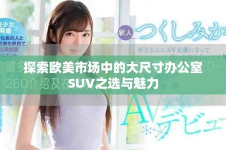 探索歐美市場中的大尺寸辦公室SUV之選與魅力