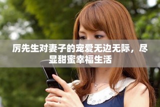 厲先生對(duì)妻子的寵愛無(wú)邊無(wú)際，盡顯甜蜜幸福生活