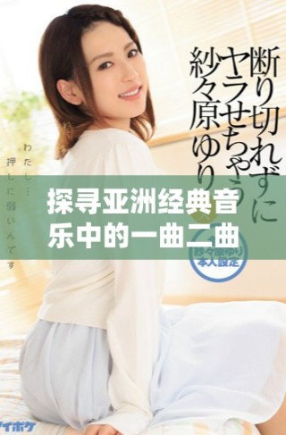 探尋亞洲經典音樂中的一曲二曲三曲的深厚文化底蘊與傳承