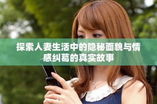 探索人妻生活中的隱秘面貌與情感糾葛的真實故事
