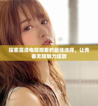 探索高清電視觀看的最佳選擇，讓青春無限魅力綻放