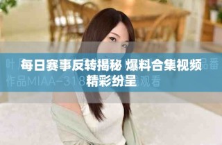 每日賽事反轉(zhuǎn)揭秘 爆料合集視頻精彩紛呈
