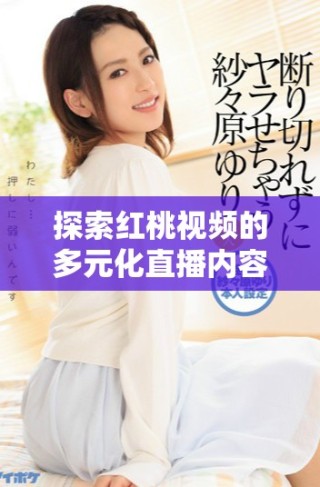 探索紅桃視頻的多元化直播內(nèi)容與精彩魅力