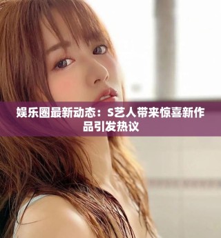 娛樂圈最新動態：S藝人帶來驚喜新作品引發熱議