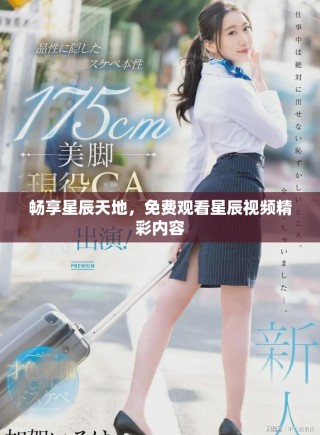 暢享星辰天地，免費觀看星辰視頻精彩內容