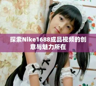 探索Nike1688成品視頻的創意與魅力所在