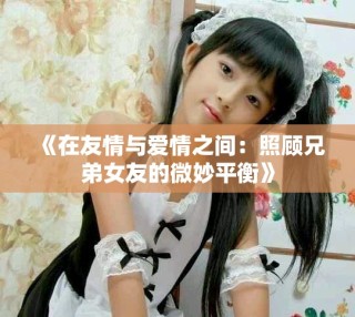 《在友情與愛情之間：照顧兄弟女友的微妙平衡》