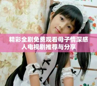 精彩全劇免費觀看母子情深感人電視劇推薦與分享