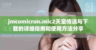 jmcomicron.mic2天堂傳送與下載的詳細(xì)指南和使用方法分享