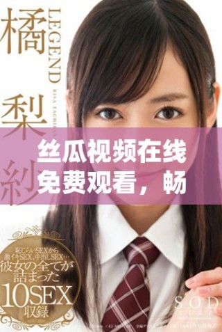 絲瓜視頻在線免費觀看，暢享多種精彩內容一鍵直達