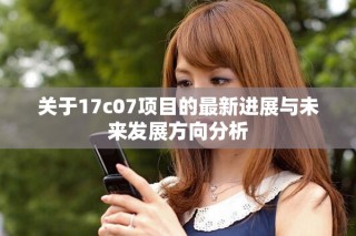 關(guān)于17c07項(xiàng)目的最新進(jìn)展與未來發(fā)展方向分析