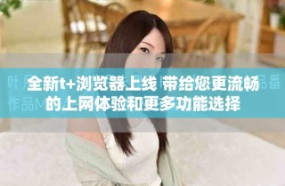 全新t+瀏覽器上線 帶給您更流暢的上網體驗和更多功能選擇