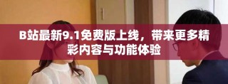 B站最新9.1免費(fèi)版上線，帶來(lái)更多精彩內(nèi)容與功能體驗(yàn)