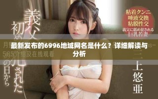 最新發布的6996地域網名是什么？詳細解讀與分析