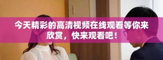 今天精彩的高清視頻在線觀看等你來欣賞，快來觀看吧！