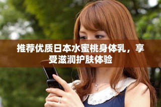 推薦優(yōu)質(zhì)日本水蜜桃身體乳，享受滋潤護(hù)膚體驗(yàn)