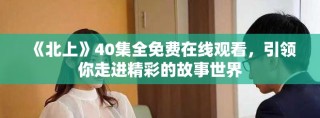 《北上》40集全免費在線觀看，引領你走進精彩的故事世界