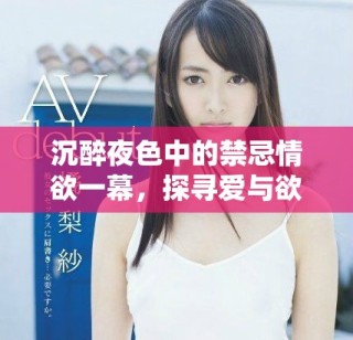 沉醉夜色中的禁忌情欲一幕，探尋愛與欲的極致碰撞