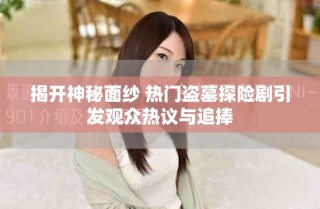 揭開神秘面紗 熱門盜墓探險劇引發觀眾熱議與追捧