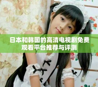 日本和韓國的高清電視劇免費觀看平臺推薦與評測