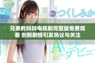 兄弟的媽媽電視劇完整版免費觀看 創新劇情引發熱議與關注