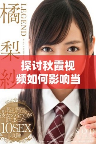 探討秋霞視頻如何影響當代影視文化與觀眾體驗