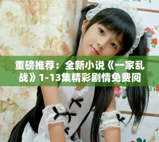 重磅推薦：全新小說《一家亂戰》1-13集精彩劇情免費閱覽！