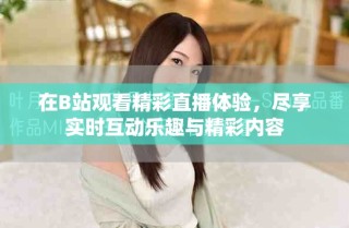 在B站觀看精彩直播體驗，盡享實時互動樂趣與精彩內容