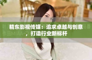 精東影視傳媒：追求卓越與創意，打造行業新標桿