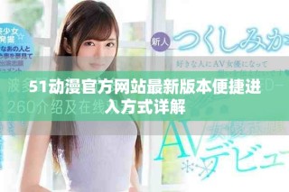 51動漫官方網站最新版本便捷進入方式詳解